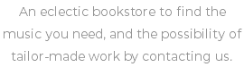 An eclectic bookstore to find the music you need, and the possibility of tailor-made work by contacting us.