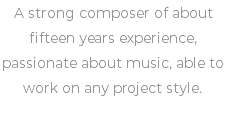 A strong composer of about fifteen years experience, passionate about music, able to work on any project style.