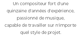 Un compositeur fort d'une quinzaine d'années d'expérience, passionné de musique, capable de travailler sur n'importe quel style de projet.